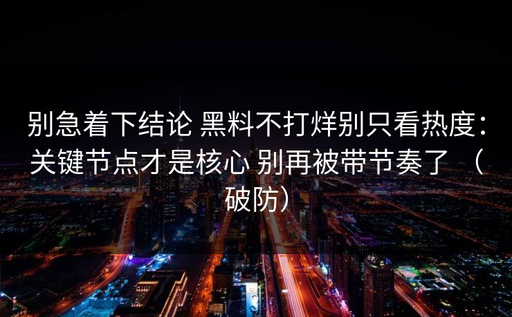 别急着下结论 黑料不打烊别只看热度：关键节点才是核心 别再被带节奏了 （破防）