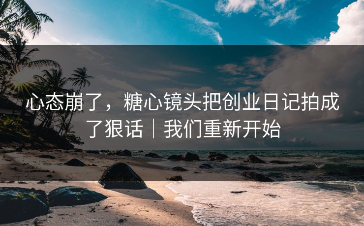 心态崩了，糖心镜头把创业日记拍成了狠话｜我们重新开始