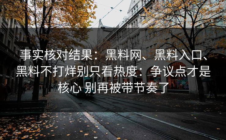 事实核对结果：黑料网、黑料入口、黑料不打烊别只看热度：争议点才是核心 别再被带节奏了