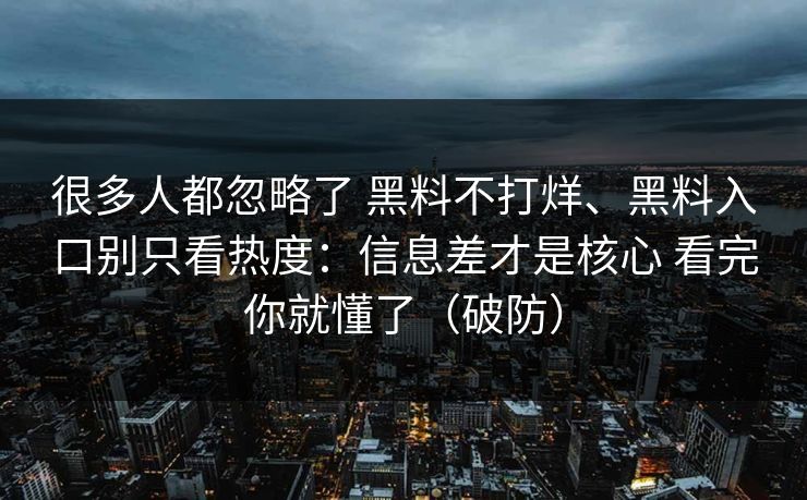很多人都忽略了 黑料不打烊、黑料入口别只看热度：信息差才是核心 看完你就懂了（破防）