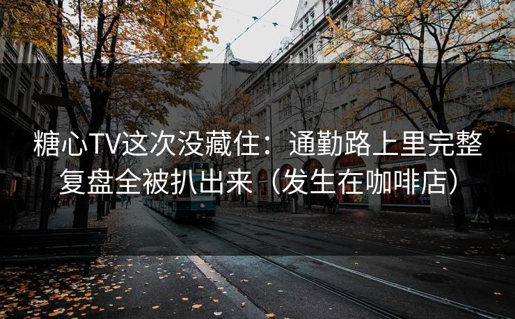糖心TV这次没藏住：通勤路上里完整复盘全被扒出来（发生在咖啡店）