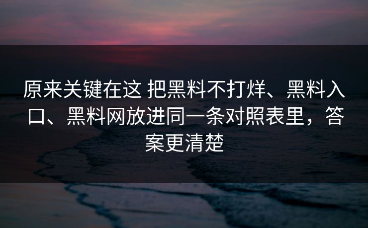原来关键在这 把黑料不打烊、黑料入口、黑料网放进同一条对照表里，答案更清楚